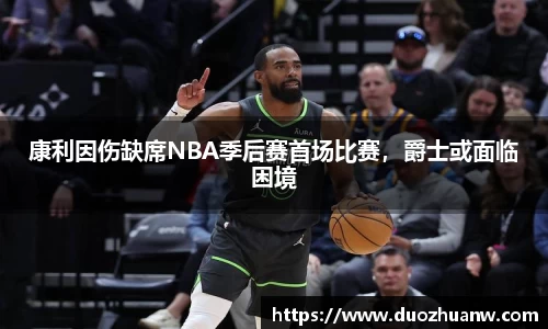 康利因伤缺席NBA季后赛首场比赛，爵士或面临困境