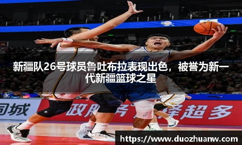 新疆队26号球员鲁吐布拉表现出色，被誉为新一代新疆篮球之星