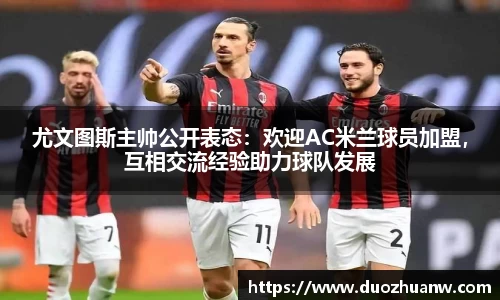尤文图斯主帅公开表态：欢迎AC米兰球员加盟，互相交流经验助力球队发展