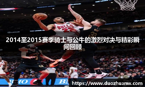 2014至2015赛季骑士与公牛的激烈对决与精彩瞬间回顾