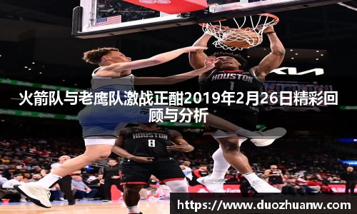 火箭队与老鹰队激战正酣2019年2月26日精彩回顾与分析