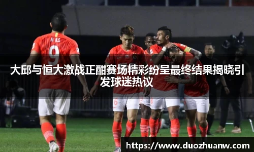 大邱与恒大激战正酣赛场精彩纷呈最终结果揭晓引发球迷热议