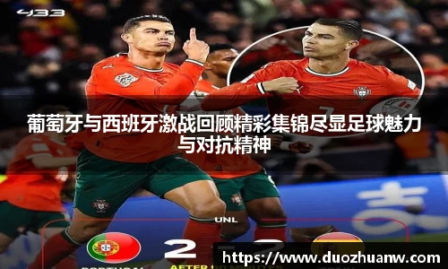 葡萄牙与西班牙激战回顾精彩集锦尽显足球魅力与对抗精神
