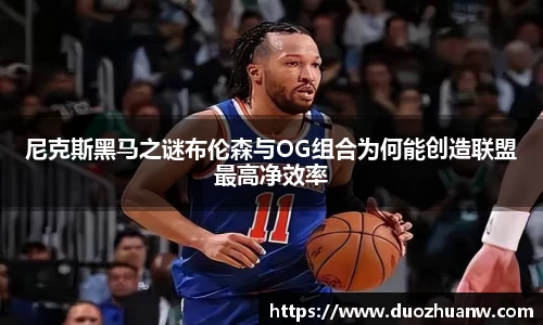 尼克斯黑马之谜布伦森与OG组合为何能创造联盟最高净效率